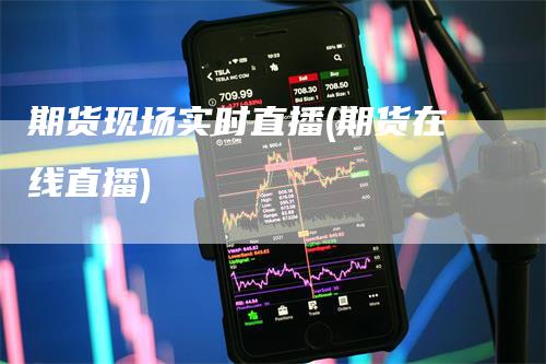 期货现场实时直播(期货在线直播)