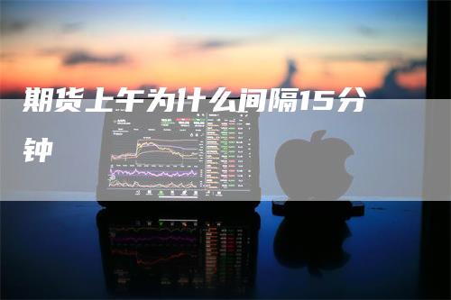 期货上午为什么间隔15分钟