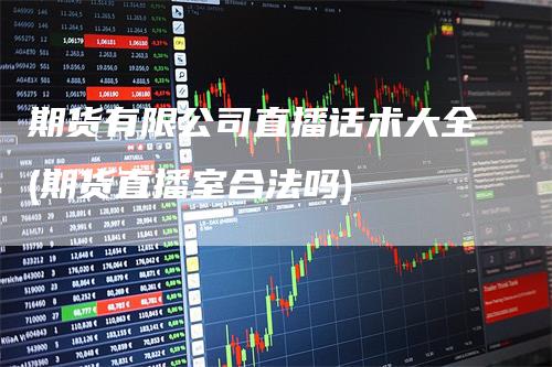 期货有限公司直播话术大全(期货直播室合法吗)