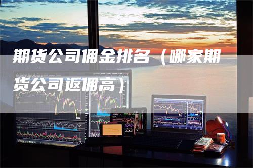 期货公司佣金排名（哪家期货公司返佣高）