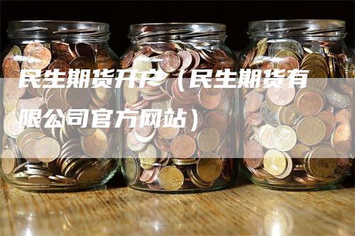 民生期货开户(民生期货有限公司官方网站)