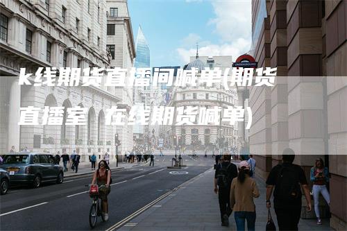 k线期货直播间喊单(期货直播室 在线期货喊单)