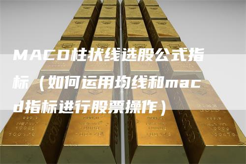 MACD柱状线选股公式指标（如何运用均线和macd指标进行股票操作）