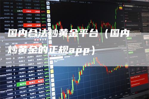 国内合法炒黄金平台（国内炒黄金的正规app）