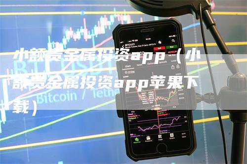 小额贵金属投资app(小额贵金属投资app苹果下载)