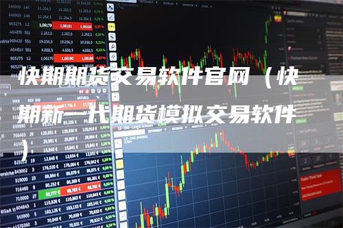 快期期货交易软件官网（快期新一代期货模拟交易软件）