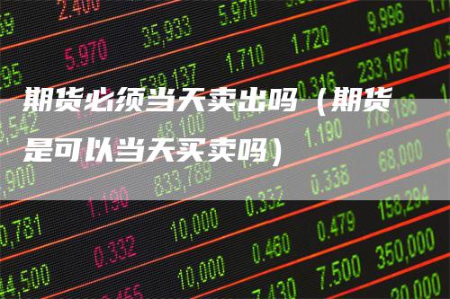 期货必须当天卖出吗(期货是可以当天买卖吗)