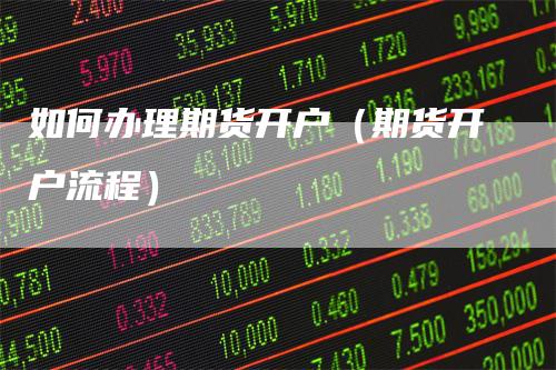 如何办理期货开户(期货开户流程)
