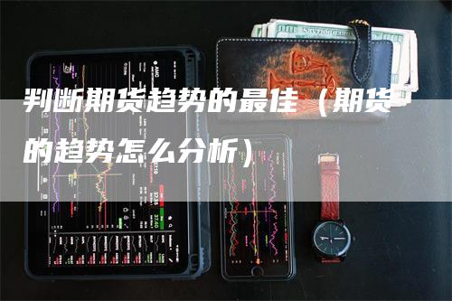 判断期货趋势的最佳（期货的趋势怎么分析）