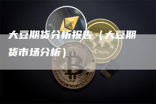 大豆期货分析报告（大豆期货市场分析）