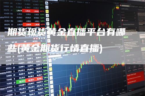 期货现货黄金直播平台有哪些(黄金期货行情直播)