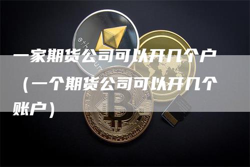 一家期货公司可以开几个户（一个期货公司可以开几个账户）