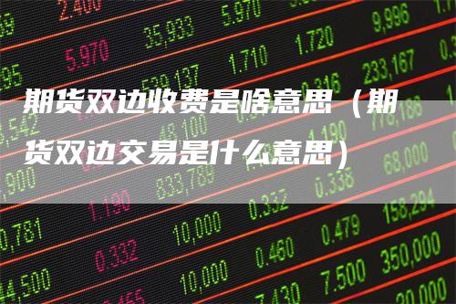 期货双边收费是啥意思（期货双边交易是什么意思）