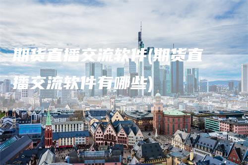 期货直播交流软件(期货直播交流软件有哪些)