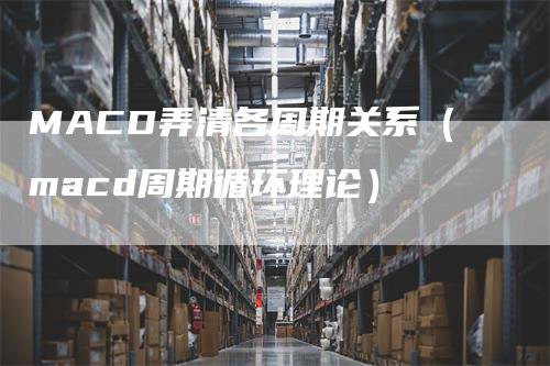 MACD弄清各周期关系（macd周期循环理论）