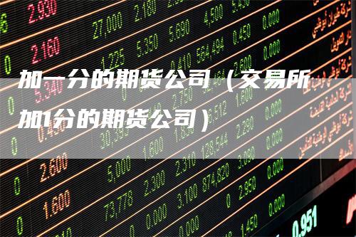 加一分的期货公司（交易所加1分的期货公司）