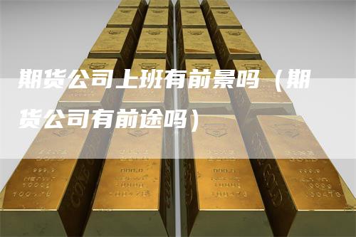 期货公司上班有前景吗(期货公司有前途吗)