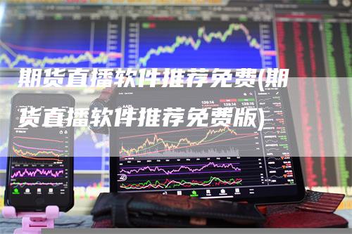 期货直播软件推荐免费(期货直播软件推荐免费版)