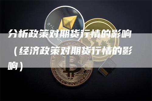 分析政策对期货行情的影响(经济政策对期货行情的影响)