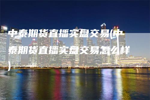 中泰期货直播实盘交易(中泰期货直播实盘交易怎么样)