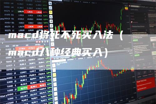 macd将死不死买入法(macd八种经典买入)