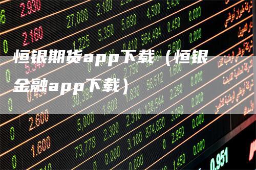 恒银期货app下载（恒银金融app下载）