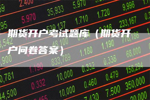 期货开户考试题库（期货开户问卷答案）