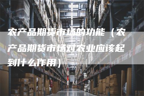 农产品期货市场的功能（农产品期货市场对农业应该起到什么作用）
