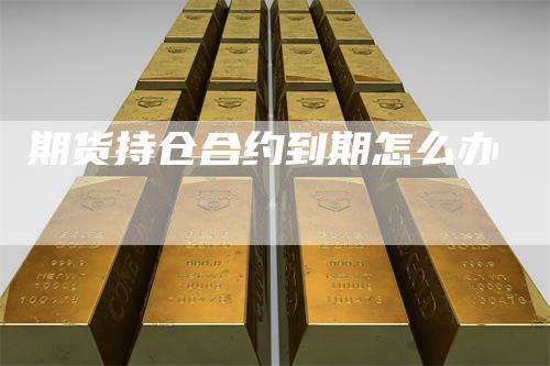 期货持仓合约到期怎么办