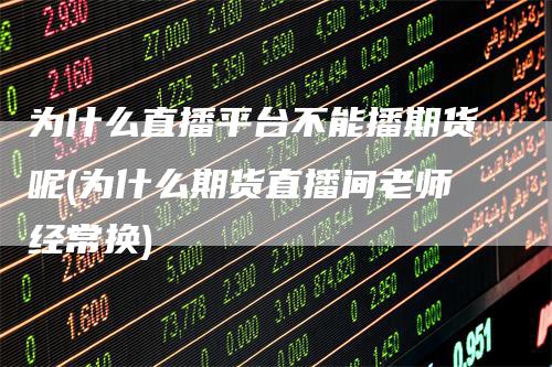 为什么直播平台不能播期货呢(为什么期货直播间老师经常换)