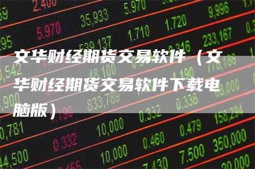 文华财经期货交易软件(文华财经期货交易软件下载电脑版)
