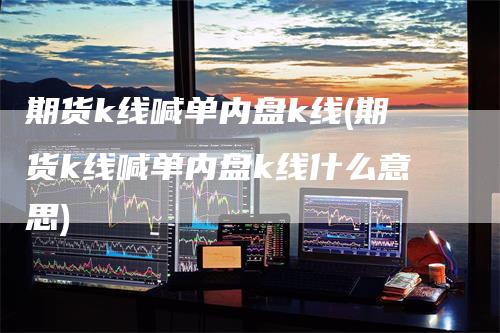 期货k线喊单内盘k线(期货k线喊单内盘k线什么意思)
