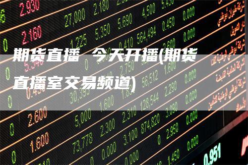 期货直播 今天开播(期货直播室交易频道)