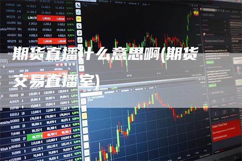 期货直播什么意思啊(期货交易直播室)