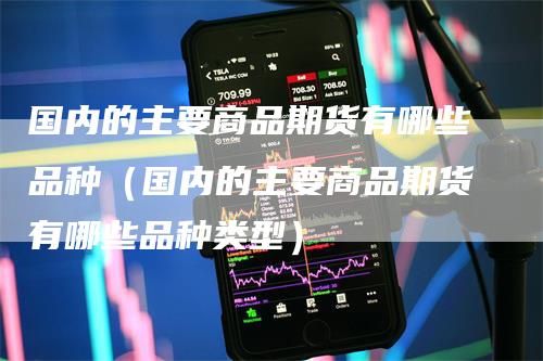 国内的主要商品期货有哪些品种（国内的主要商品期货有哪些品种类型）