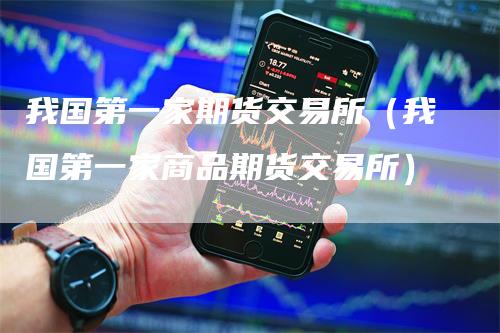 我国第一家期货交易所（我国第一家商品期货交易所）