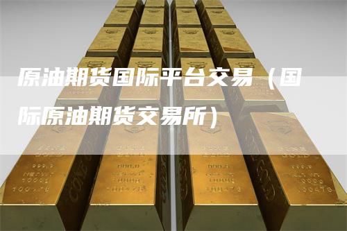 原油期货国际平台交易（国际原油期货交易所）