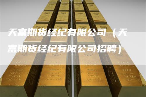 天富期货经纪有限公司(天富期货经纪有限公司招聘)