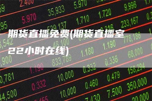 期货直播免费(期货直播室22小时在线)