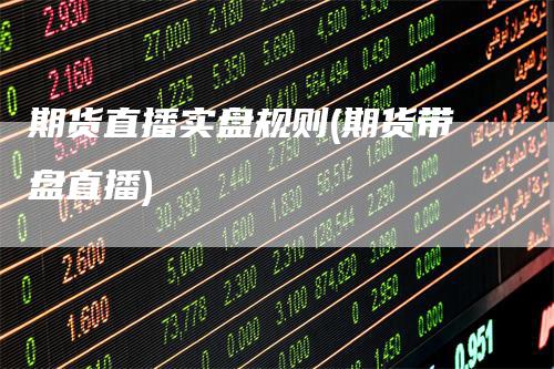 期货直播实盘规则(期货带盘直播)