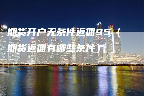 期货开户无条件返佣95（期货返佣有哪些条件）
