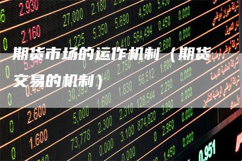期货市场的运作机制（期货交易的机制）