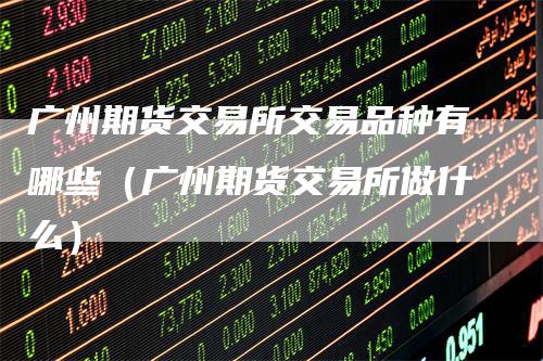广州期货交易所交易品种有哪些（广州期货交易所做什么）
