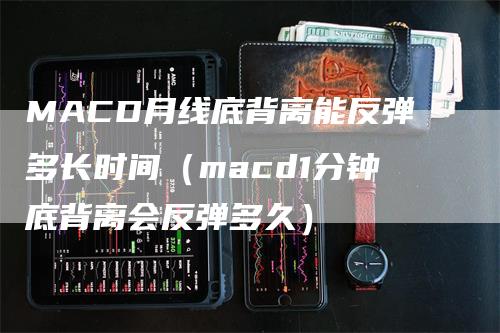 MACD月线底背离能反弹多长时间（macd1分钟底背离会反弹多久）