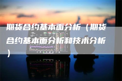 期货合约基本面分析（期货合约基本面分析和技术分析）