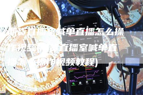 期货直播室喊单直播怎么操作视频(期货直播室喊单直播怎么操作视频教程)