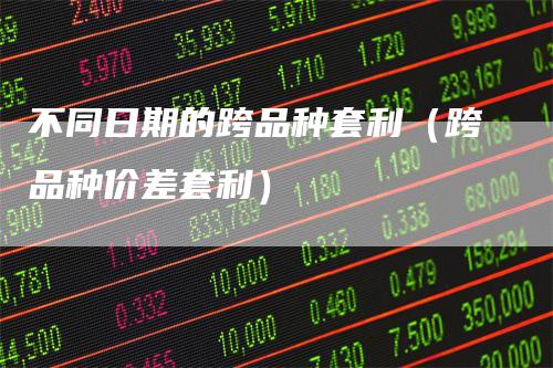 不同日期的跨品种套利（跨品种价差套利）