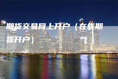 期货交易网上开户(在线期货开户)