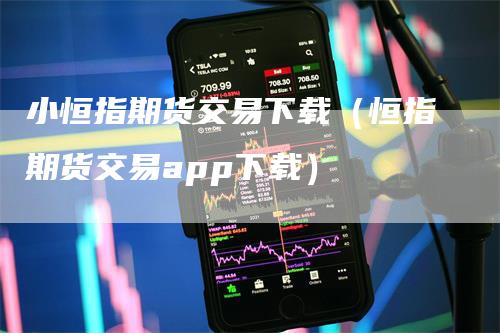 小恒指期货交易下载（恒指期货交易app下载）