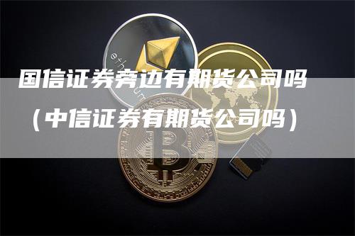 国信证券旁边有期货公司吗(中信证券有期货公司吗)